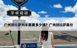 广州到拉萨列车票要多少钱？广州到拉萨票价