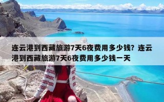 连云港到西藏旅游7天6夜费用多少钱？连云港到西藏旅游7天6夜费用多少钱一天