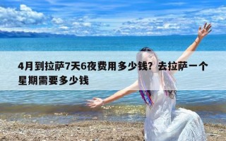 4月到拉萨7天6夜费用多少钱？去拉萨一个星期需要多少钱