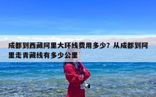 成都到西藏阿里大环线费用多少？从成都到阿里走青藏线有多少公里