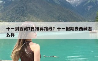 十一到西藏7日推荐路线？十一假期去西藏怎么样