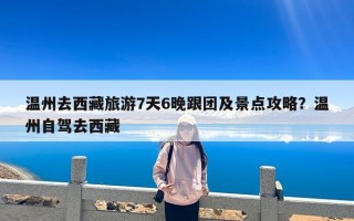 温州去西藏旅游7天6晚跟团及景点攻略？温州自驾去西藏