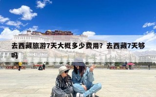 去西藏旅游7天大概多少费用？去西藏7天够吗