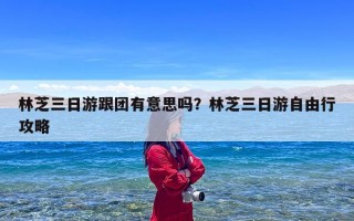 林芝三日游跟团有意思吗？林芝三日游自由行攻略