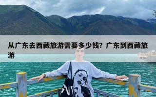 从广东去西藏旅游需要多少钱？广东到西藏旅游
