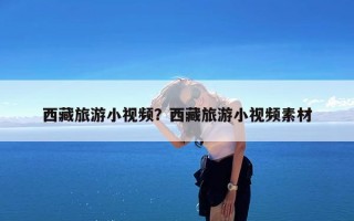 西藏旅游小视频？西藏旅游小视频素材