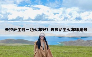去拉萨坐哪一趟火车好？去拉萨坐火车哪趟最