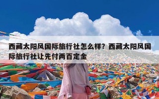 西藏太阳风国际旅行社怎么样？西藏太阳风国际旅行社让先付两百定金