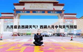 八月底去西藏天气？西藏八月中旬天气预报