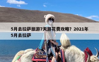 5月去拉萨旅游7天游花费攻略？2021年5月去拉萨