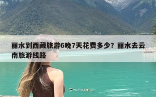 丽水到西藏旅游6晚7天花费多少？丽水去云南旅游线路