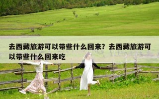 去西藏旅游可以带些什么回来？去西藏旅游可以带些什么回来吃