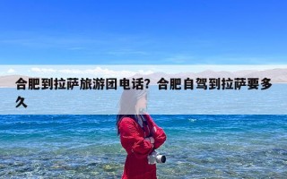合肥到拉萨旅游团电话？合肥自驾到拉萨要多久
