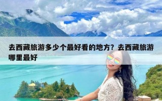 去西藏旅游多少个最好看的地方？去西藏旅游哪里最好