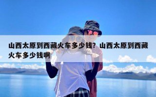 山西太原到西藏火车多少钱？山西太原到西藏火车多少钱啊