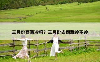 三月份西藏冷吗？三月份去西藏冷不冷