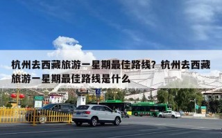 杭州去西藏旅游一星期最佳路线？杭州去西藏旅游一星期最佳路线是什么