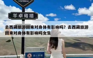 去西藏旅游回来对身体有影响吗？去西藏旅游回来对身体有影响吗女生