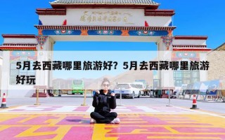 5月去西藏哪里旅游好？5月去西藏哪里旅游好玩