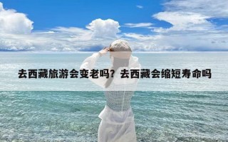 去西藏旅游会变老吗？去西藏会缩短寿命吗