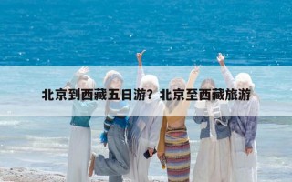 北京到西藏五日游？北京至西藏旅游