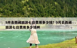 9月去西藏旅游七日费用多少钱？9月去西藏旅游七日费用多少钱啊