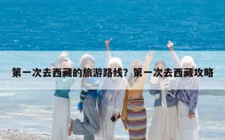 第一次去西藏的旅游路线？第一次去西藏攻略