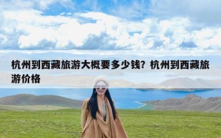 杭州到西藏旅游大概要多少钱？杭州到西藏旅游价格