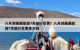 八月到西藏旅游7天旅行花费？八月到西藏旅游7天旅行花费多少钱