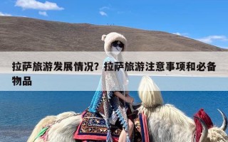拉萨旅游发展情况？拉萨旅游注意事项和必备物品