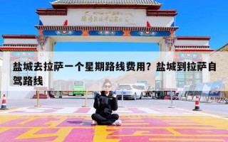 盐城去拉萨一个星期路线费用？盐城到拉萨自驾路线