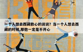 一个人想去西藏散心的说说？当一个人想去西藏的时候,那他一定是不开心