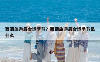 西藏旅游最合适季节？西藏旅游最合适季节是什么