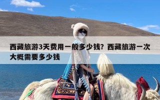 西藏旅游3天费用一般多少钱？西藏旅游一次大概需要多少钱