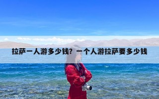 拉萨一人游多少钱？一个人游拉萨要多少钱