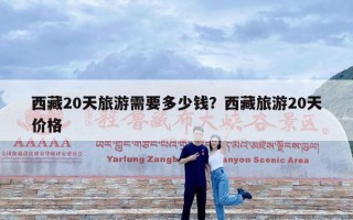 西藏20天旅游需要多少钱？西藏旅游20天价格