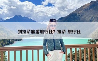 到拉萨旅游旅行社？拉萨 旅行社