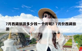 7月西藏旅游多少钱一个月呢？7月份西藏旅游