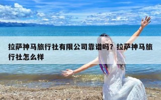 拉萨神马旅行社有限公司靠谱吗？拉萨神马旅行社怎么样