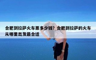 合肥到拉萨火车票多少钱？合肥到拉萨的火车从哪里出发最合适