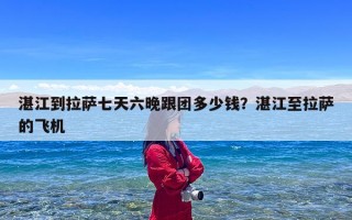 湛江到拉萨七天六晚跟团多少钱？湛江至拉萨的飞机