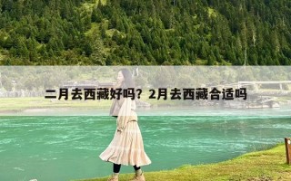 二月去西藏好吗？2月去西藏合适吗