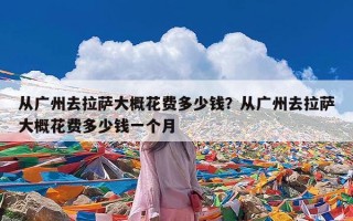 从广州去拉萨大概花费多少钱？从广州去拉萨大概花费多少钱一个月