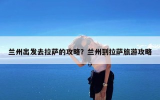 兰州出发去拉萨的攻略？兰州到拉萨旅游攻略