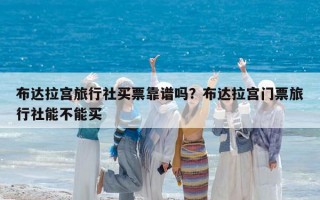 布达拉宫旅行社买票靠谱吗？布达拉宫门票旅行社能不能买