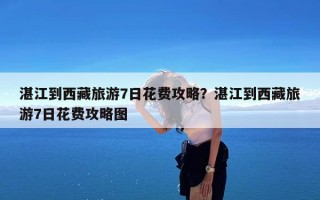 湛江到西藏旅游7日花费攻略？湛江到西藏旅游7日花费攻略图
