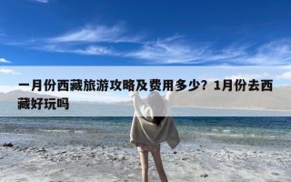 一月份西藏旅游攻略及费用多少？1月份去西藏好玩吗