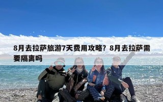 8月去拉萨旅游7天费用攻略？8月去拉萨需要隔离吗