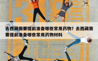 去西藏需要提前准备哪些常用药物？去西藏需要提前准备哪些常用药物材料
