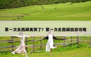 第一次去西藏美哭了？第一次去西藏旅游攻略